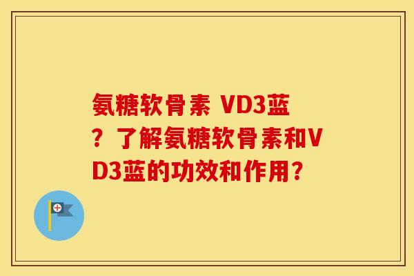 氨糖软骨素 VD3蓝?了解氨糖软骨素和VD3蓝的功效和作用? 氨糖软骨素 VD3蓝?了解氨糖软骨素和VD3蓝的功效和作用?