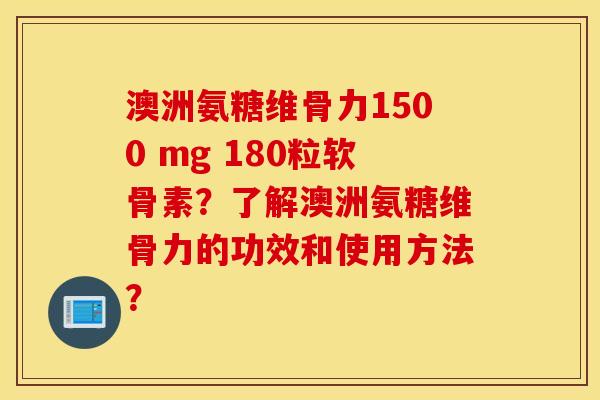 澳洲氨糖维骨力1500 mg 180粒软骨素?了解澳洲氨糖维骨力的功效和使用方法? 澳洲氨糖维骨力1500 mg 180粒软骨素?了解澳洲氨糖维骨力的功效和使用方法?