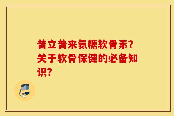 普立普来氨糖软骨素?关于软骨保健的必备知识? 普立普来氨糖软骨素?关于软骨保健的必备知识?