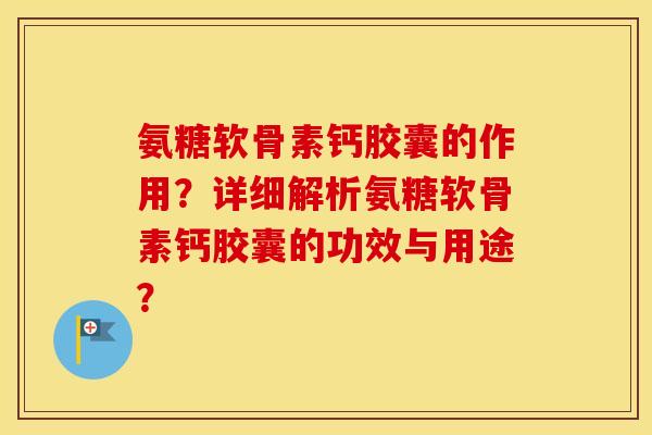 氨糖软骨素钙胶囊的作用？详细解析氨糖软骨素钙胶囊的功效与用途？