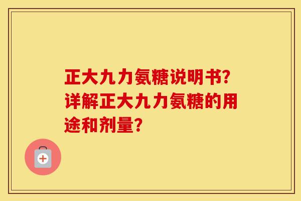 正大九力氨糖说明书?详解正大九力氨糖的用途和剂量? 正大九力氨糖说明书?详解正大九力氨糖的用途和剂量?
