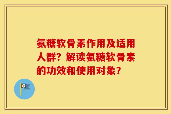氨糖软骨素作用及适用人群?解读氨糖软骨素的功效和使用对象? 氨糖软骨素作用及适用人群?解读氨糖软骨素的功效和使用对象?