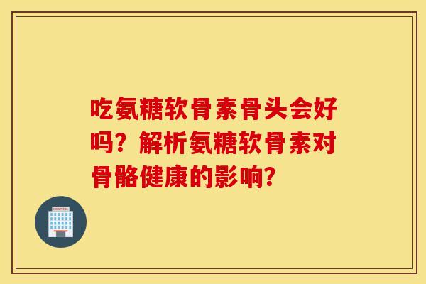 吃氨糖软骨素骨头会好吗?解析氨糖软骨素对骨骼健康的影响? 吃氨糖软骨素骨头会好吗?解析氨糖软骨素对骨骼健康的影响?