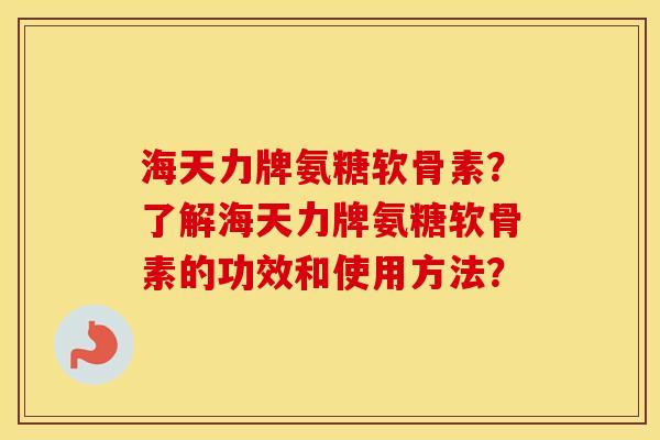 海天力牌氨糖软骨素？了解海天力牌氨糖软骨素的功效和使用方法？