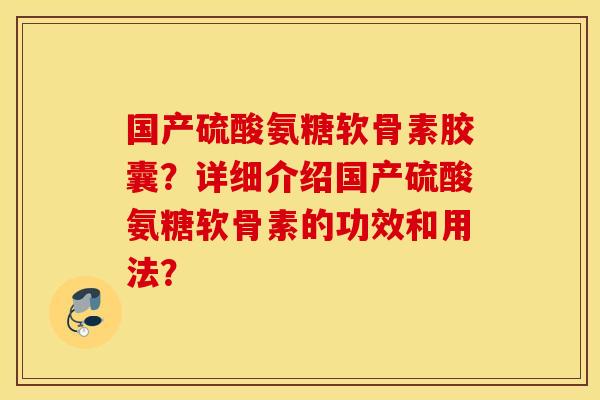 国产硫酸氨糖软骨素胶囊？详细介绍国产硫酸氨糖软骨素的功效和用法？