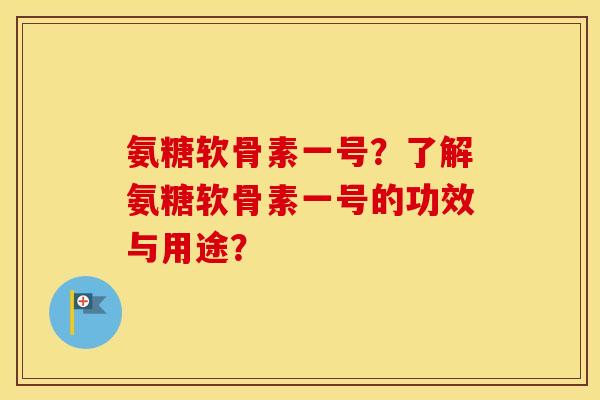氨糖软骨素一号?了解氨糖软骨素一号的功效与用途? 氨糖软骨素一号?了解氨糖软骨素一号的功效与用途?