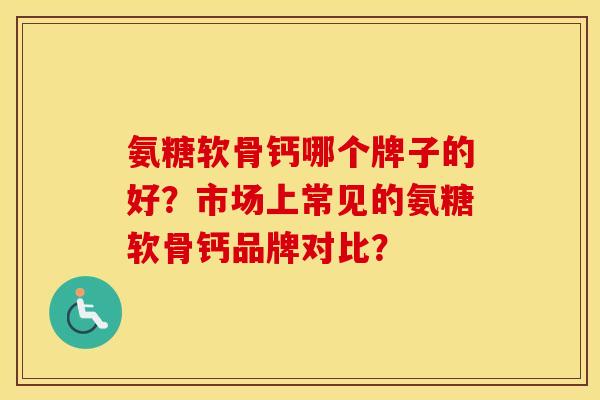 氨糖软骨钙哪个牌子的好？市场上常见的氨糖软骨钙品牌对比？
