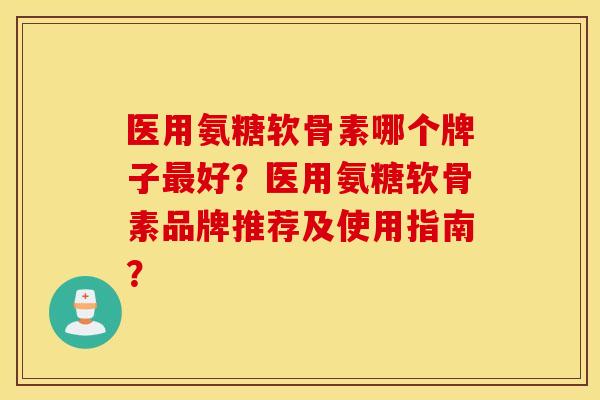 医用氨糖软骨素哪个牌子好?医用氨糖软骨素品牌推荐及使用指南? 医用氨糖软骨素哪个牌子好?医用氨糖软骨素品牌推荐及使用指南?