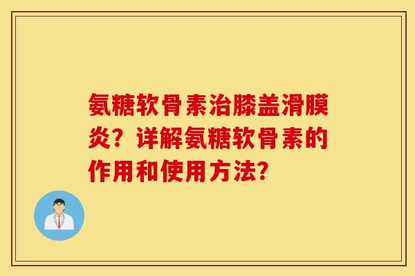 氨糖软骨素膝盖?详解氨糖软骨素的作用和使用方法? 氨糖软骨素膝盖?详解氨糖软骨素的作用和使用方法?
