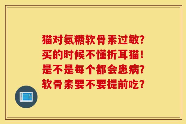 猫对氨糖软骨素?买的时候不懂折耳猫!是不是每个都会患?软骨素要不要提前吃? 猫对氨糖软骨素?买的时候不懂折耳猫!是不是每个都会患?软骨素要不要提前吃?