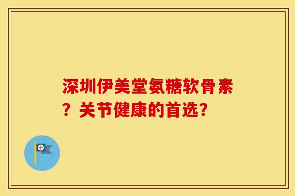 深圳伊美堂氨糖软骨素？关节健康的首选？