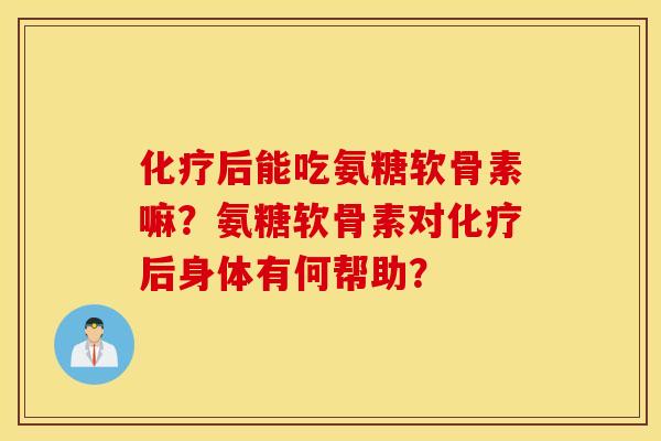 后能吃氨糖软骨素嘛?氨糖软骨素对后身体有何帮助? 后能吃氨糖软骨素嘛?氨糖软骨素对后身体有何帮助?