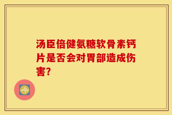 汤臣倍健氨糖软骨素钙片是否会对胃部造成伤害? 汤臣倍健氨糖软骨素钙片是否会对胃部造成伤害?