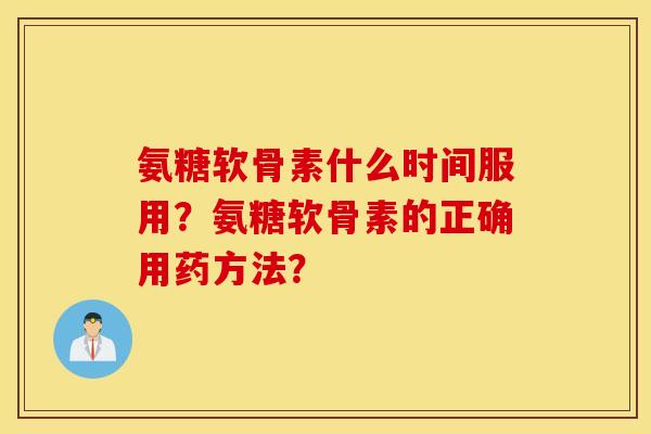 氨糖软骨素什么时间服用？氨糖软骨素的正确用药方法？