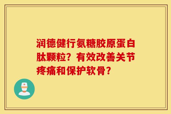 润德健行氨糖胶原蛋白肽颗粒?有效改善关节和保护软骨? 润德健行氨糖胶原蛋白肽颗粒?有效改善关节和保护软骨?