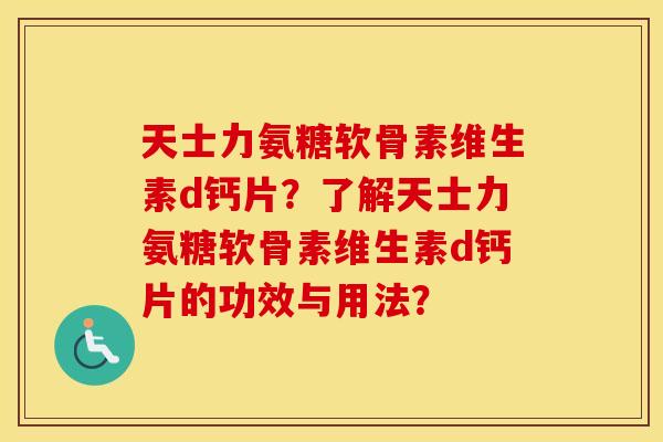 天士力氨糖软骨素维生素d钙片?了解天士力氨糖软骨素维生素d钙片的功效与用法? 天士力氨糖软骨素维生素d钙片?了解天士力氨糖软骨素维生素d钙片的功效与用法?
