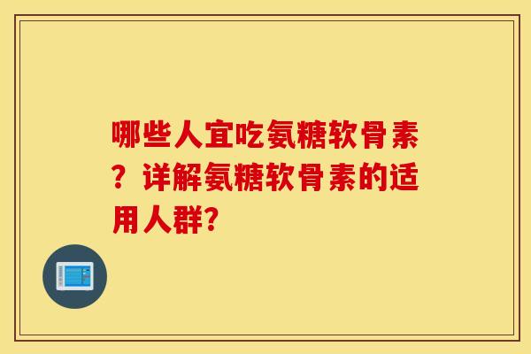 哪些人宜吃氨糖软骨素?详解氨糖软骨素的适用人群? 哪些人宜吃氨糖软骨素?详解氨糖软骨素的适用人群?