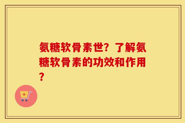 氨糖软骨素世？了解氨糖软骨素的功效和作用？