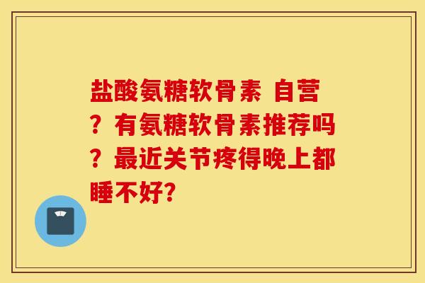 盐酸氨糖软骨素 自营?有氨糖软骨素推荐吗?近关节疼得晚上都睡不好? 盐酸氨糖软骨素 自营?有氨糖软骨素推荐吗?近关节疼得晚上都睡不好?