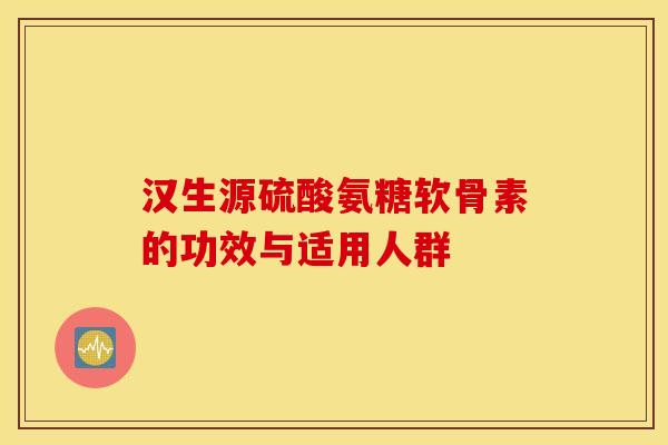 汉生源硫酸氨糖软骨素的功效与适用人群 汉生源硫酸氨糖软骨素的功效与适用人群