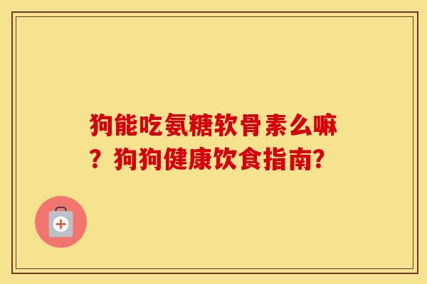 狗能吃氨糖软骨素么嘛?狗狗健康饮食指南? 狗能吃氨糖软骨素么嘛?狗狗健康饮食指南?