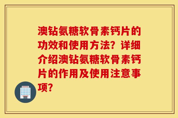 澳钻氨糖软骨素钙片的功效和使用方法?详细介绍澳钻氨糖软骨素钙片的作用及使用注意事项? 澳钻氨糖软骨素钙片的功效和使用方法?详细介绍澳钻氨糖软骨素钙片的作用及使用注意事项?