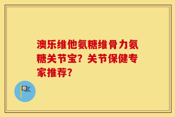 澳乐维他氨糖维骨力氨糖关节宝?关节保健专家推荐? 澳乐维他氨糖维骨力氨糖关节宝?关节保健专家推荐?