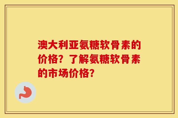 澳大利亚氨糖软骨素的价格?了解氨糖软骨素的市场价格? 澳大利亚氨糖软骨素的价格?了解氨糖软骨素的市场价格?