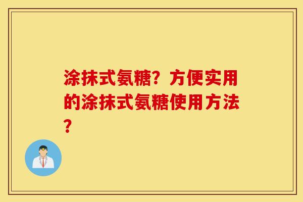 涂抹式氨糖?方便实用的涂抹式氨糖使用方法? 涂抹式氨糖?方便实用的涂抹式氨糖使用方法?