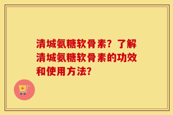 清城氨糖软骨素?了解清城氨糖软骨素的功效和使用方法? 清城氨糖软骨素?了解清城氨糖软骨素的功效和使用方法?