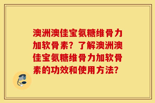 澳洲澳佳宝氨糖维骨力加软骨素?了解澳洲澳佳宝氨糖维骨力加软骨素的功效和使用方法? 澳洲澳佳宝氨糖维骨力加软骨素?了解澳洲澳佳宝氨糖维骨力加软骨素的功效和使用方法?