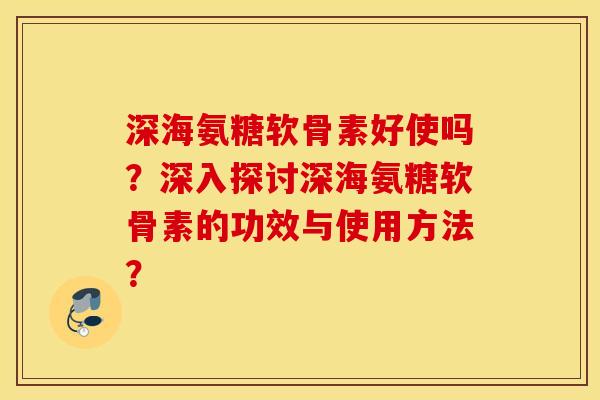 深海氨糖软骨素好使吗？深入探讨深海氨糖软骨素的功效与使用方法？