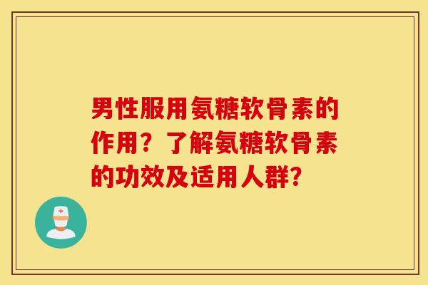 男性服用氨糖软骨素的作用?了解氨糖软骨素的功效及适用人群? 男性服用氨糖软骨素的作用?了解氨糖软骨素的功效及适用人群?