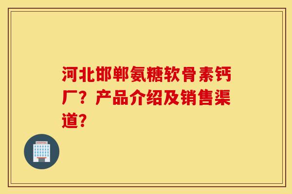 河北邯郸氨糖软骨素钙厂？产品介绍及销售渠道？
