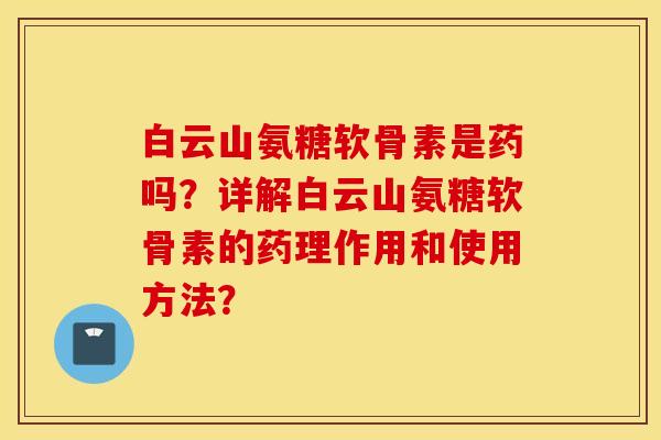 白云山氨糖软骨素是药吗？详解白云山氨糖软骨素的药理作用和使用方法？