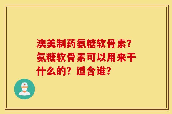 澳美制药氨糖软骨素?氨糖软骨素可以用来干什么的?适合谁? 澳美制药氨糖软骨素?氨糖软骨素可以用来干什么的?适合谁?