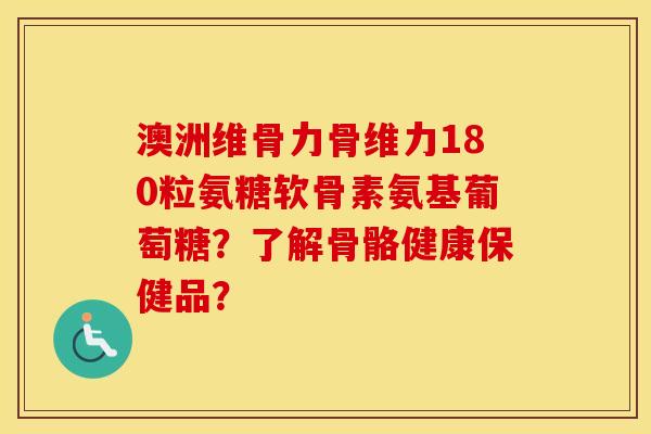澳洲维骨力骨维力180粒氨糖软骨素氨基葡萄糖?了解骨骼健康保健品? 澳洲维骨力骨维力180粒氨糖软骨素氨基葡萄糖?了解骨骼健康保健品?