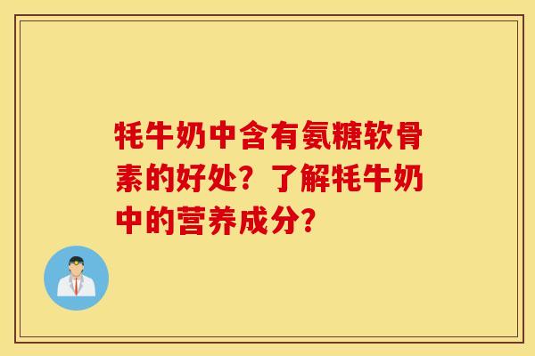 牦牛奶中含有氨糖软骨素的好处?了解牦牛奶中的营养成分? 牦牛奶中含有氨糖软骨素的好处?了解牦牛奶中的营养成分?