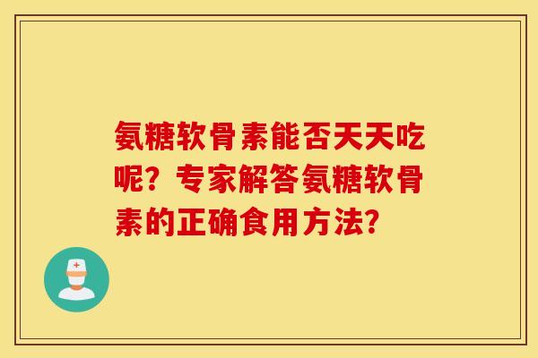 氨糖软骨素能否天天吃呢?专家解答氨糖软骨素的正确食用方法? 氨糖软骨素能否天天吃呢?专家解答氨糖软骨素的正确食用方法?