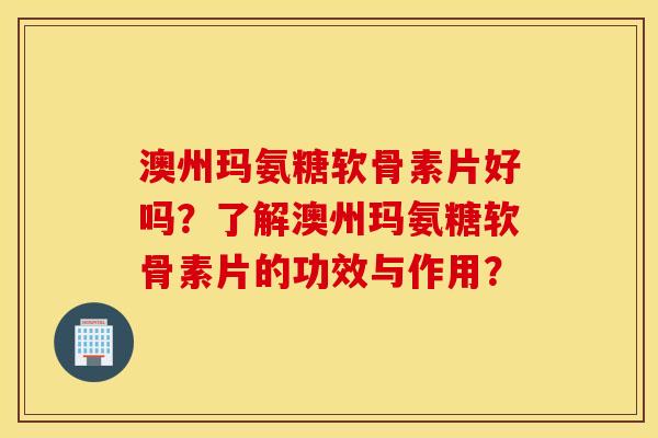 澳州玛氨糖软骨素片好吗?了解澳州玛氨糖软骨素片的功效与作用? 澳州玛氨糖软骨素片好吗?了解澳州玛氨糖软骨素片的功效与作用?