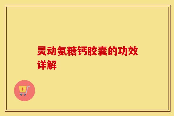灵动氨糖钙胶囊的功效详解 灵动氨糖钙胶囊的功效详解