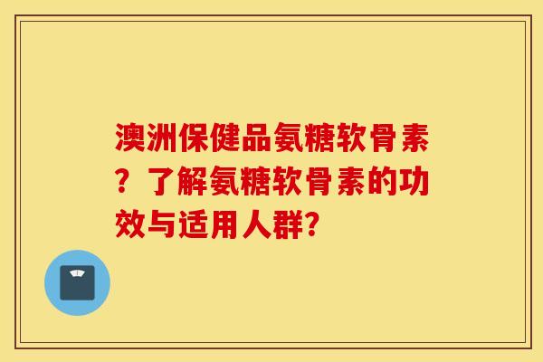 澳洲保健品氨糖软骨素?了解氨糖软骨素的功效与适用人群? 澳洲保健品氨糖软骨素?了解氨糖软骨素的功效与适用人群?
