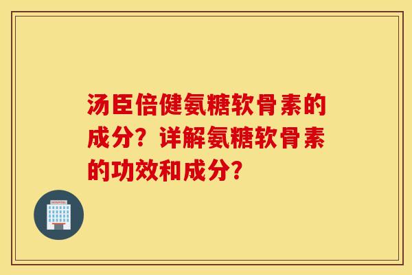 汤臣倍健氨糖软骨素的成分?详解氨糖软骨素的功效和成分? 汤臣倍健氨糖软骨素的成分?详解氨糖软骨素的功效和成分?