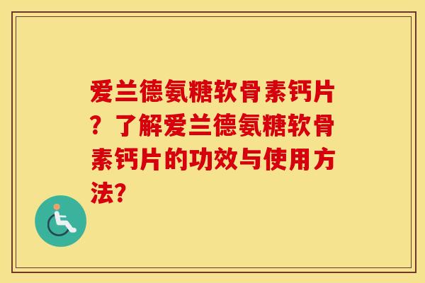 爱兰德氨糖软骨素钙片？了解爱兰德氨糖软骨素钙片的功效与使用方法？