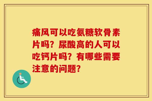 可以吃氨糖软骨素片吗?尿酸高的人可以吃钙片吗?有哪些需要注意的问题? 可以吃氨糖软骨素片吗?尿酸高的人可以吃钙片吗?有哪些需要注意的问题?