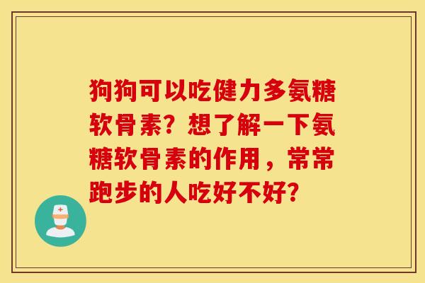 狗狗可以吃健力多氨糖软骨素?想了解一下氨糖软骨素的作用,常常跑步的人吃好不好? 狗狗可以吃健力多氨糖软骨素?想了解一下氨糖软骨素的作用,常常跑步的人吃好不好?