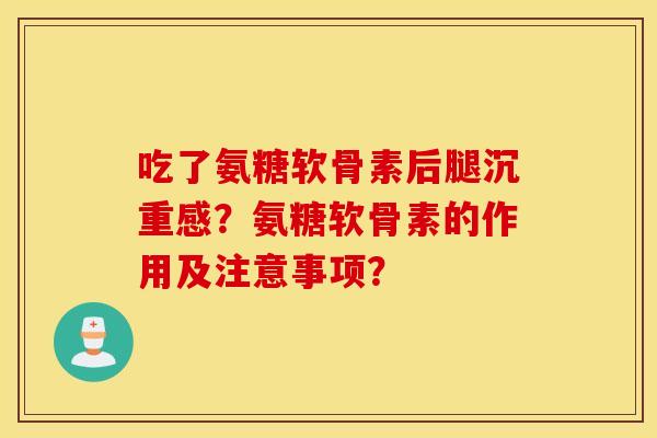 吃了氨糖软骨素后腿沉重感？氨糖软骨素的作用及注意事项？