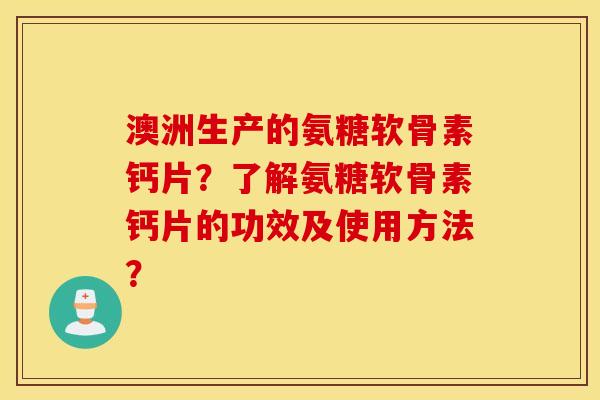 澳洲生产的氨糖软骨素钙片?了解氨糖软骨素钙片的功效及使用方法? 澳洲生产的氨糖软骨素钙片?了解氨糖软骨素钙片的功效及使用方法?