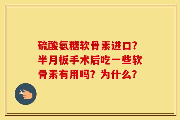硫酸氨糖软骨素进口?手术后吃一些软骨素有用吗?为什么? 硫酸氨糖软骨素进口?手术后吃一些软骨素有用吗?为什么?