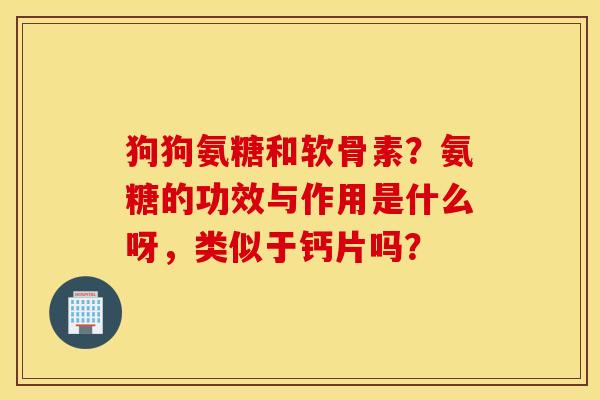 狗狗氨糖和软骨素?氨糖的功效与作用是什么呀,类似于钙片吗? 狗狗氨糖和软骨素?氨糖的功效与作用是什么呀,类似于钙片吗?